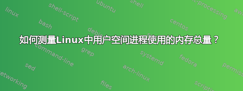 如何测量Linux中用户空间进程使用的内存总量？