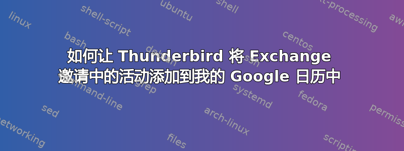 如何让 Thunderbird 将 Exchange 邀请中的活动添加到我的 Google 日历中