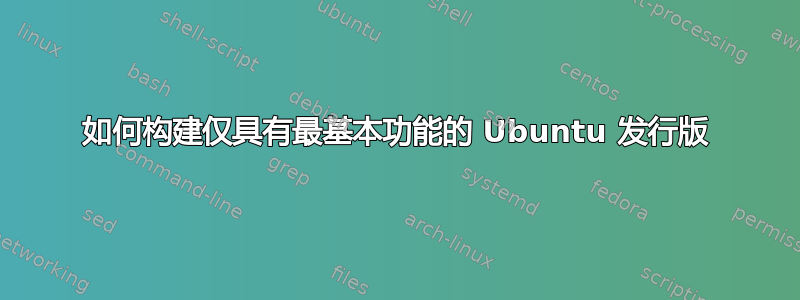 如何构建仅具有最基本功能的 Ubuntu 发行版