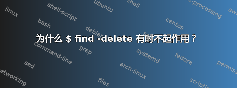 为什么 $ find -delete 有时不起作用？