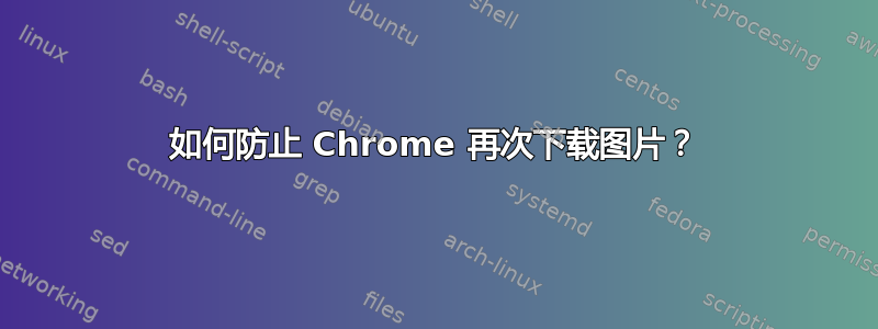 如何防止 Chrome 再次下载图片？