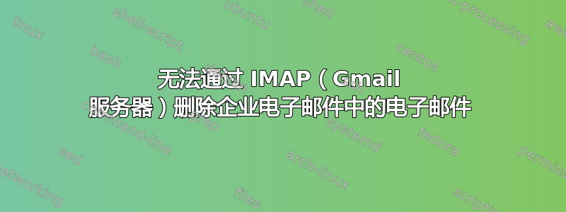 无法通过 IMAP（Gmail 服务器）删除企业电子邮件中的电子邮件