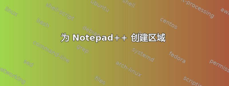 为 Notepad++ 创建区域