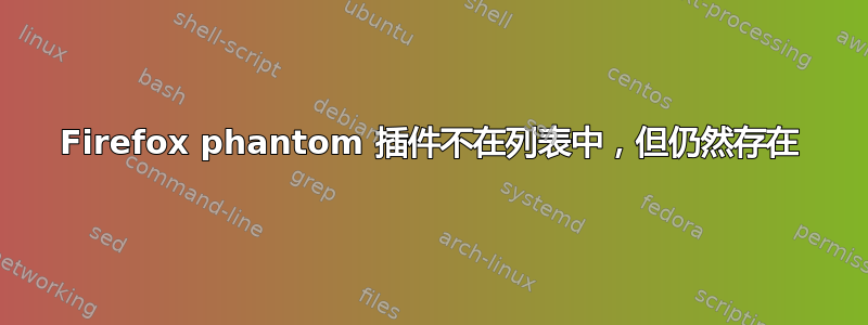 Firefox phantom 插件不在列表中，但仍然存在