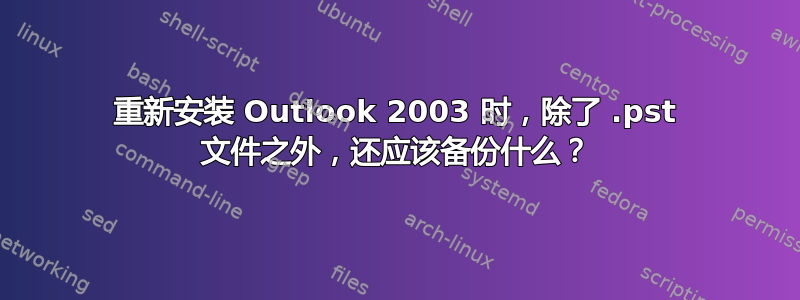 重新安装 Outlook 2003 时，除了 .pst 文件之外，还应该备份什么？