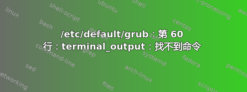 /etc/default/grub：第 60 行：terminal_output：找不到命令