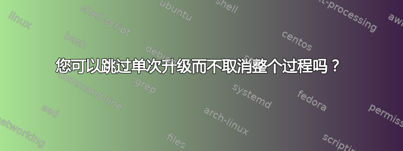 您可以跳过单次升级而不取消整个过程吗？