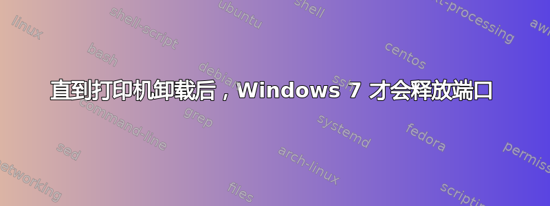 直到打印机卸载后，Windows 7 才会释放端口