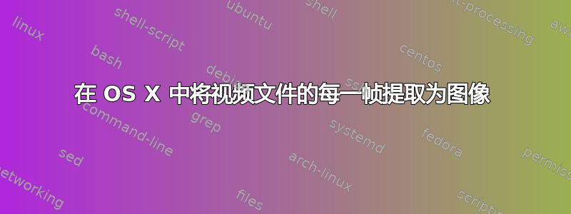 在 OS X 中将视频文件的每一帧提取为图像