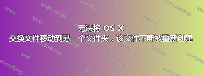 无法将 OS X 交换文件移动到另一个文件夹，该文件不断被重新创建