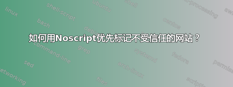 如何用Noscript优先标记不受信任的网站？