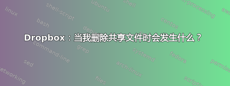 Dropbox：当我删除共享文件时会发生什么？