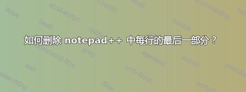 如何删除 notepad++ 中每行的最后一部分？