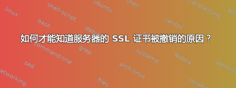 如何才能知道服务器的 SSL 证书被撤销的原因？