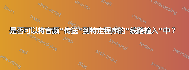 是否可以将音频“传送”到特定程序的“线路输入”中？