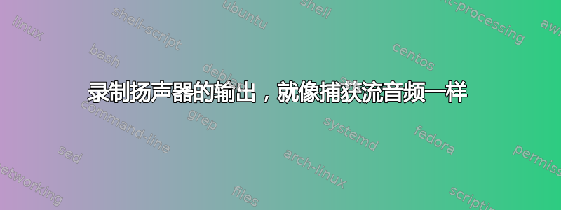 录制扬声器的输出，就像捕获流音频一样