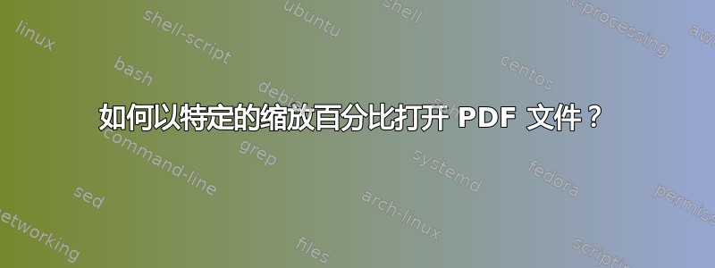 如何以特定的缩放百分比打开 PDF 文件？