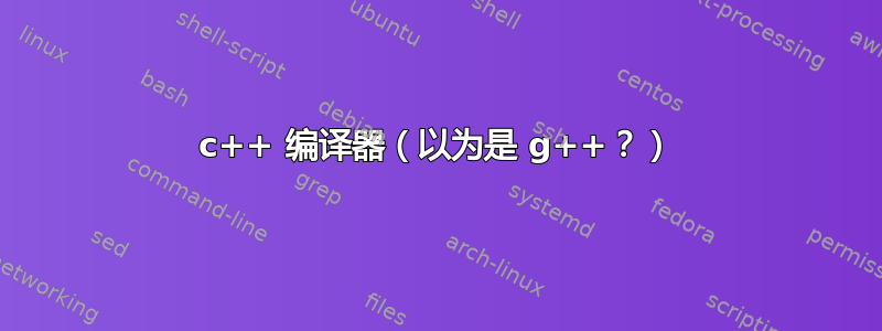 c++ 编译器（以为是 g++？）