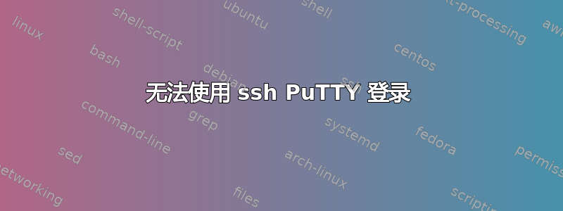 无法使用 ssh PuTTY 登录