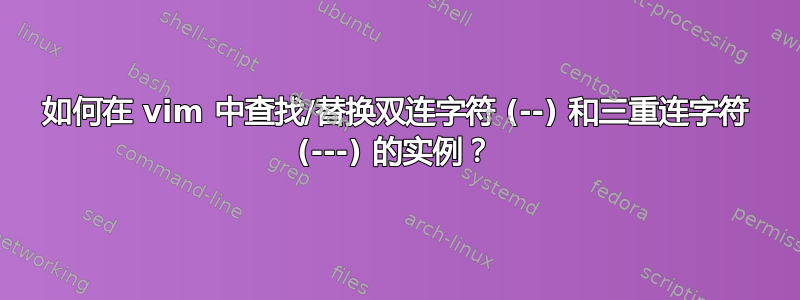 如何在 vim 中查找/替换双连字符 (--) 和三重连字符 (---) 的实例？