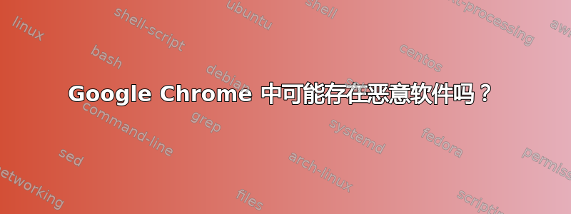 Google Chrome 中可能存在恶意软件吗？