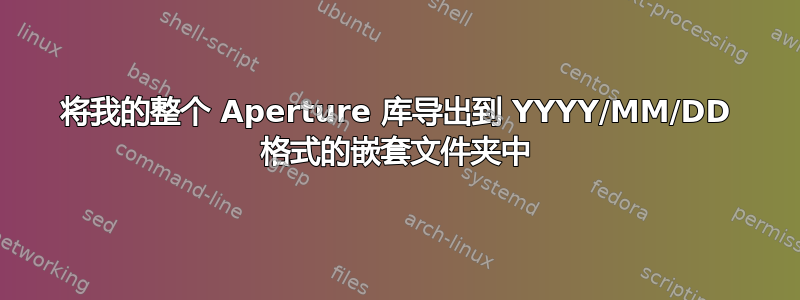 将我的整个 Aperture 库导出到 YYYY/MM/DD 格式的嵌套文件夹中