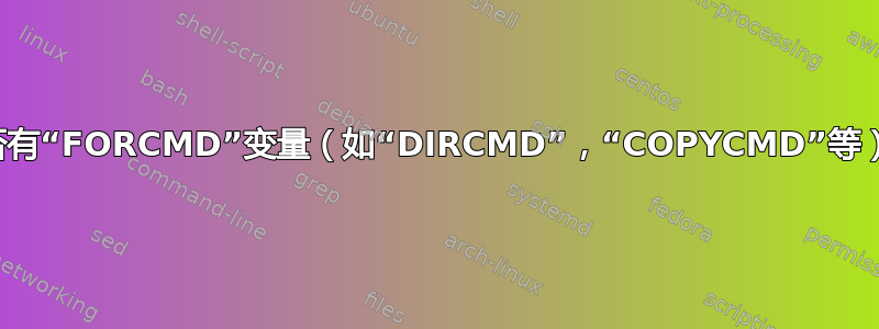 是否有“FORCMD”变量（如“DIRCMD”，“COPYCMD”等）？