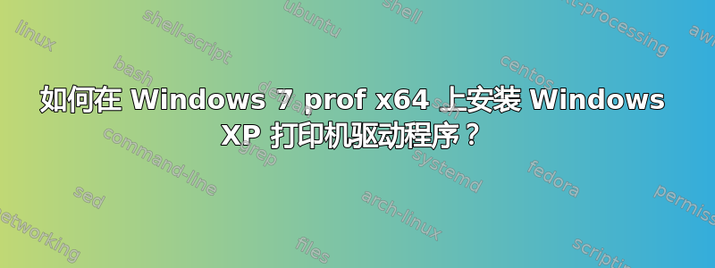 如何在 Windows 7 prof x64 上安装 Windows XP 打印机驱动程序？