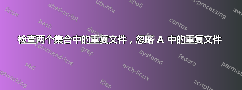 检查两个集合中的重复文件，忽略 A 中的重复文件