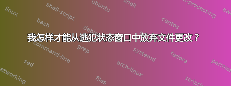 我怎样才能从逃犯状态窗口中放弃文件更改？