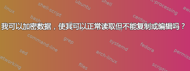 我可以加密数据，使其可以正常读取但不能复制或编辑吗？ 