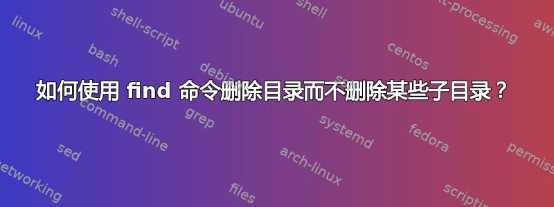 如何使用 find 命令删除目录而不删除某些子目录？