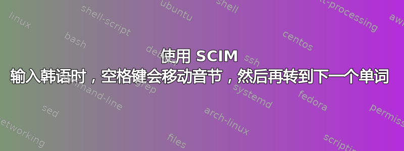 使用 SCIM 输入韩语时，空格键会移动音节，然后再转到下一个单词