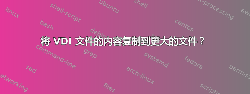 将 VDI 文件的内容复制到更大的文件？