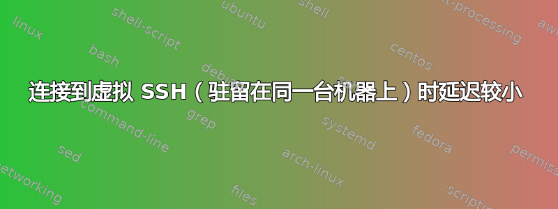 连接到虚拟 SSH（驻留在同一台机器上）时延迟较小