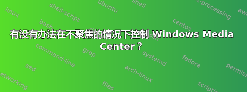 有没有办法在不聚焦的情况下控制 Windows Media Center？