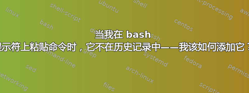 当我在 bash 提示符上粘贴命令时，它不在历史记录中——我该如何添加它？