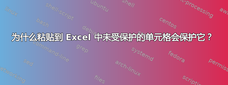 为什么粘贴到 Excel 中未受保护的单元格会保护它？