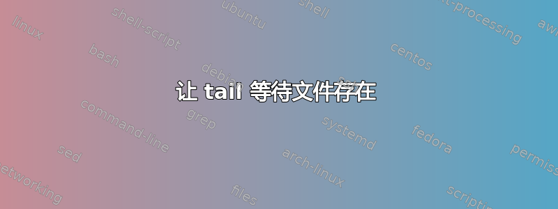 让 tail 等待文件存在