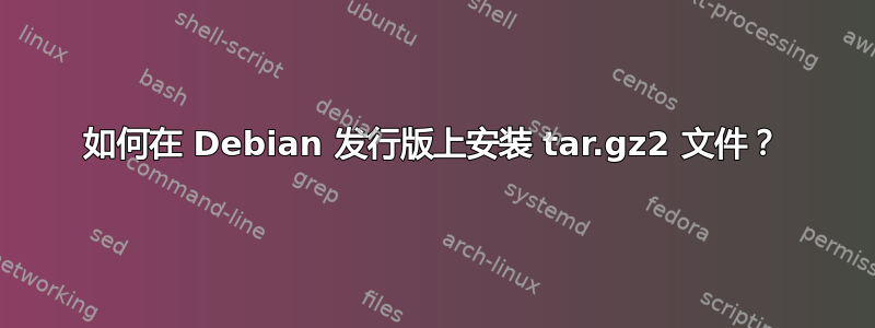 如何在 Debian 发行版上安装 tar.gz2 文件？