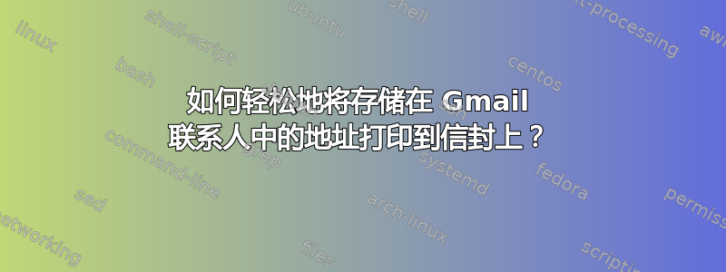 如何轻松地将存储在 Gmail 联系人中的地址打印到信封上？