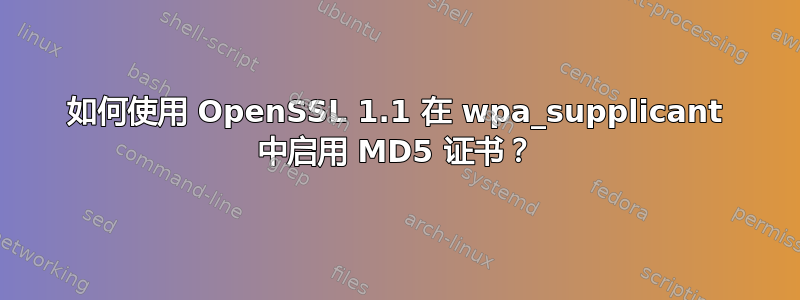 如何使用 OpenSSL 1.1 在 wpa_supplicant 中启用 MD5 证书？