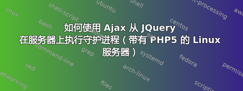 如何使用 Ajax 从 JQuery 在服务器上执行守护进程（带有 PHP5 的 Linux 服务器）