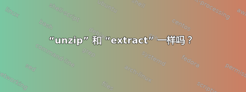 “unzip” 和 “extract” 一样吗？