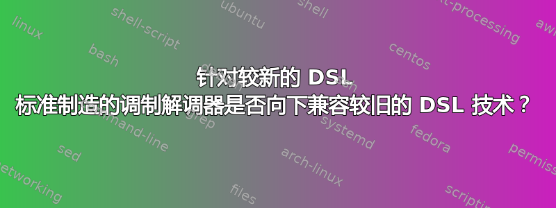 针对较新的 DSL 标准制造的调制解调器是否向下兼容较旧的 DSL 技术？