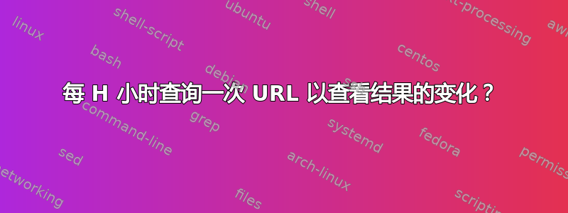 每 H 小时查询一次 URL 以查看结果的变化？