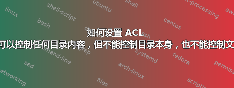 如何设置 ACL 以便用户可以控制任何目录内容，但不能控制目录本身，也不能控制文件权限？