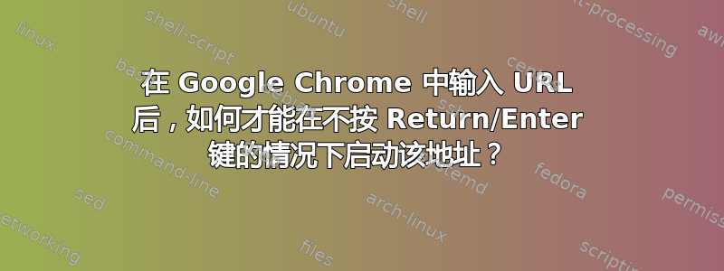 在 Google Chrome 中输入 URL 后，如何才能在不按 Return/Enter 键的情况下启动该地址？