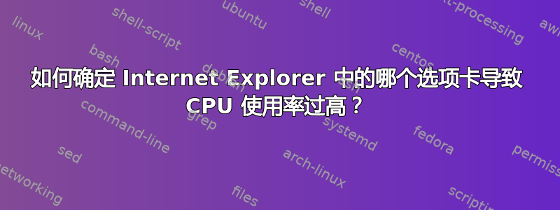 如何确定 Internet Explorer 中的哪个选项卡导致 CPU 使用率过高？