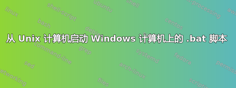 从 Unix 计算机启动 Windows 计算机上的 .bat 脚本